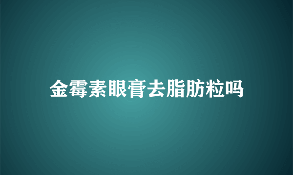 金霉素眼膏去脂肪粒吗