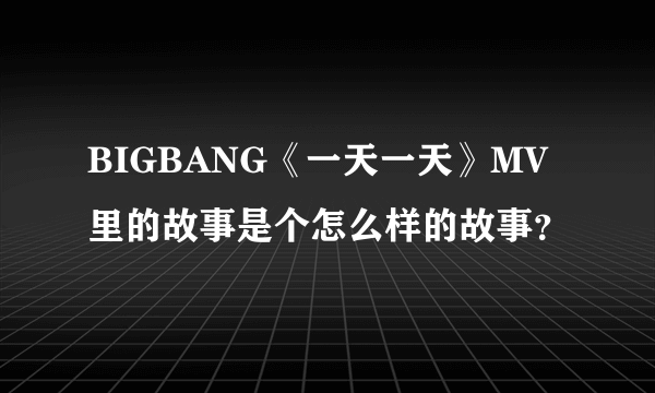 BIGBANG《一天一天》MV里的故事是个怎么样的故事？