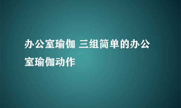 办公室瑜伽 三组简单的办公室瑜伽动作