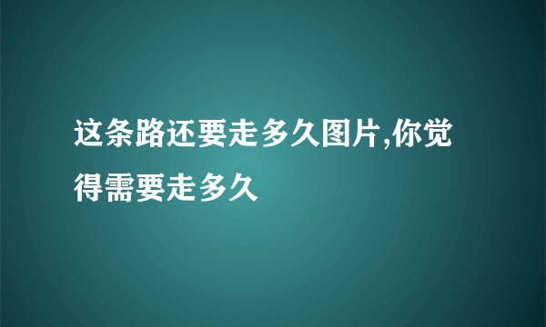 这条路还要走多久图片,你觉得需要走多久