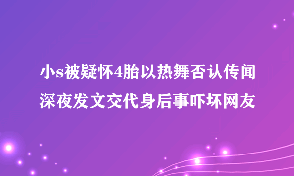 小s被疑怀4胎以热舞否认传闻深夜发文交代身后事吓坏网友