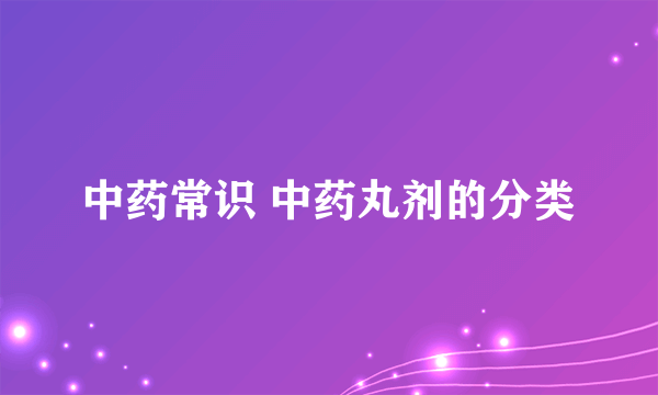 中药常识 中药丸剂的分类