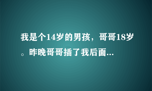 我是个14岁的男孩，哥哥18岁。昨晚哥哥插了我后面，第二天我肚子很疼我是不是生病了？我很害怕