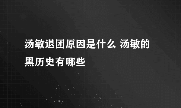 汤敏退团原因是什么 汤敏的黑历史有哪些