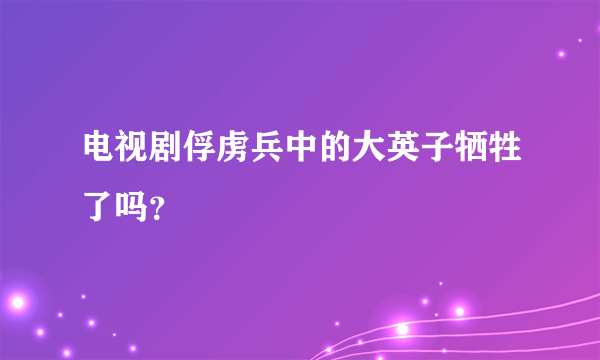 电视剧俘虏兵中的大英子牺牲了吗？