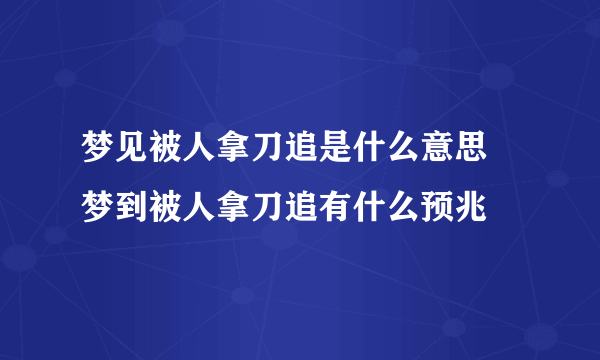 梦见被人拿刀追是什么意思 梦到被人拿刀追有什么预兆