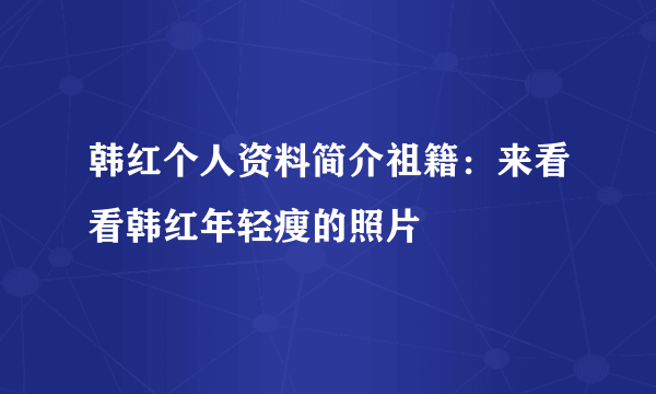 韩红个人资料简介祖籍：来看看韩红年轻瘦的照片