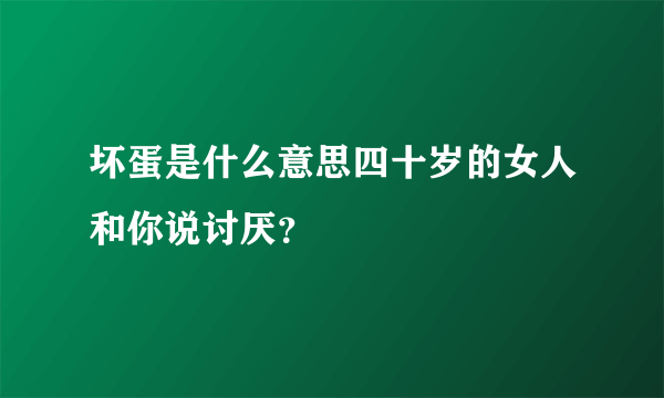 坏蛋是什么意思四十岁的女人和你说讨厌？