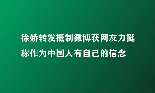 徐娇转发抵制微博获网友力挺称作为中国人有自己的信念