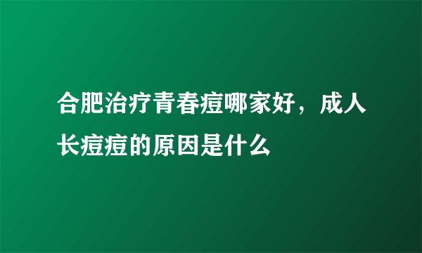 合肥治疗青春痘哪家好，成人长痘痘的原因是什么