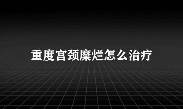 重度宫颈糜烂怎么治疗