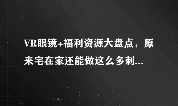 VR眼镜+福利资源大盘点，原来宅在家还能做这么多刺激的事情...