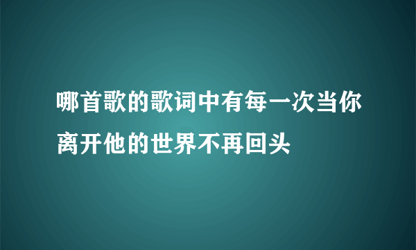 哪首歌的歌词中有每一次当你离开他的世界不再回头