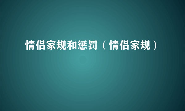 情侣家规和惩罚（情侣家规）