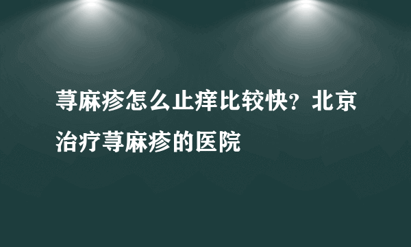 荨麻疹怎么止痒比较快？北京治疗荨麻疹的医院