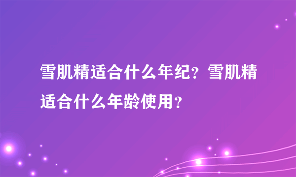 雪肌精适合什么年纪？雪肌精适合什么年龄使用？