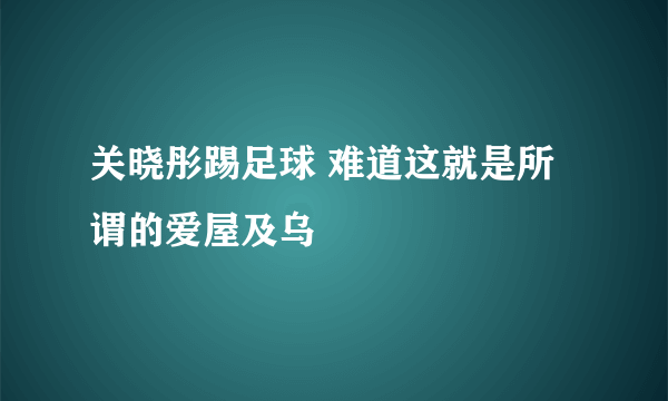 关晓彤踢足球 难道这就是所谓的爱屋及乌