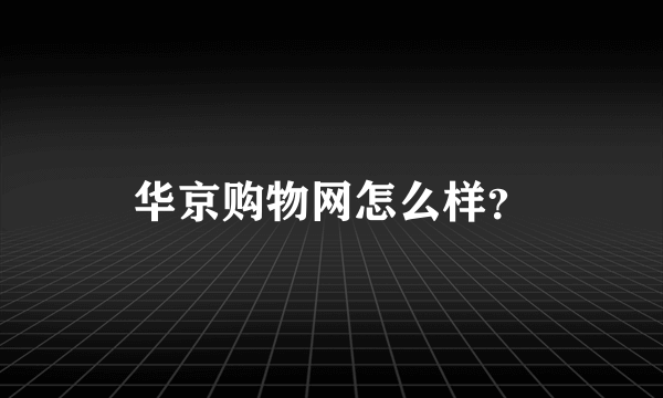 华京购物网怎么样？