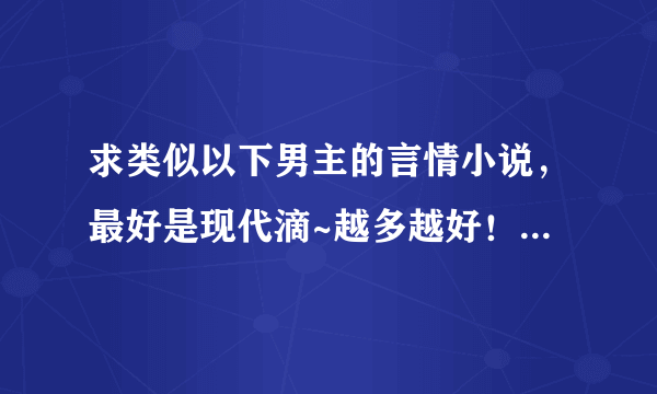 求类似以下男主的言情小说，最好是现代滴~越多越好！！但必须符合条件~而且要是完结小说！