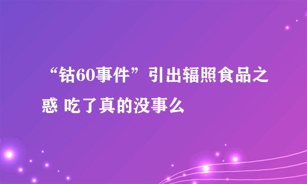 “钴60事件”引出辐照食品之惑 吃了真的没事么