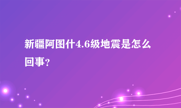 新疆阿图什4.6级地震是怎么回事？