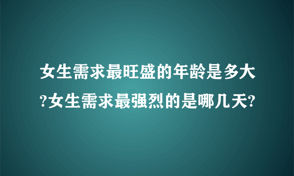 女生需求最旺盛的年龄是多大?女生需求最强烈的是哪几天?