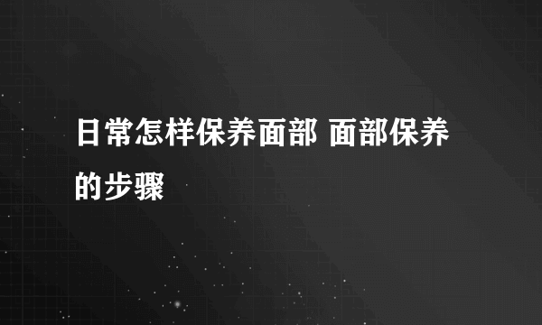 日常怎样保养面部 面部保养的步骤