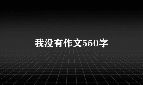 我没有作文550字