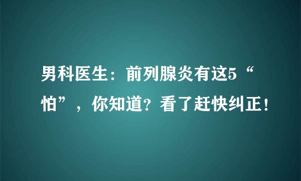 男科医生：前列腺炎有这5“怕”，你知道？看了赶快纠正！