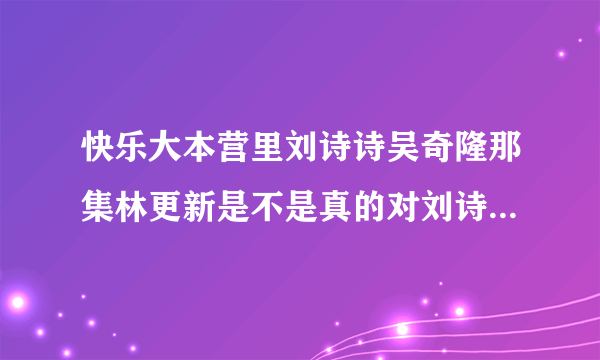 快乐大本营里刘诗诗吴奇隆那集林更新是不是真的对刘诗诗有意思？