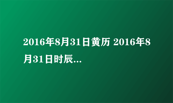 2016年8月31日黄历 2016年8月31日时辰凶吉查询