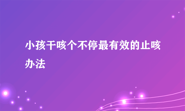 小孩干咳个不停最有效的止咳办法