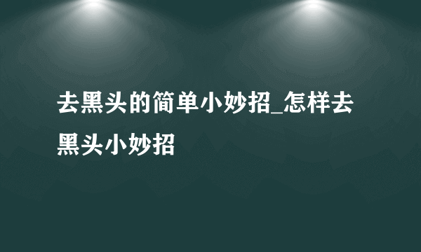 去黑头的简单小妙招_怎样去黑头小妙招