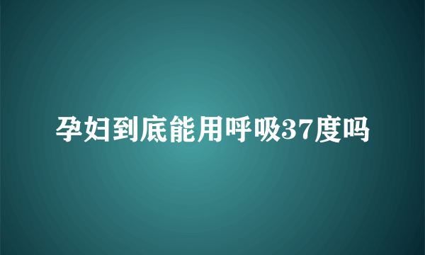 孕妇到底能用呼吸37度吗