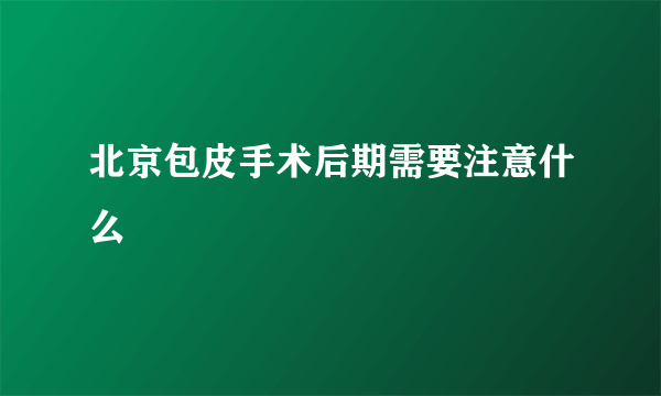 北京包皮手术后期需要注意什么