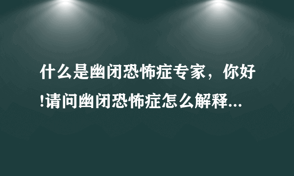 什么是幽闭恐怖症专家，你好!请问幽闭恐怖症怎么解释啊...