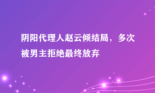 阴阳代理人赵云倾结局，多次被男主拒绝最终放弃 