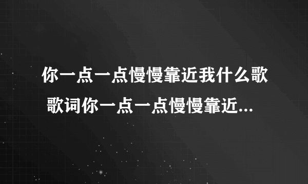 你一点一点慢慢靠近我什么歌 歌词你一点一点慢慢靠近我什么歌