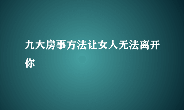 九大房事方法让女人无法离开你