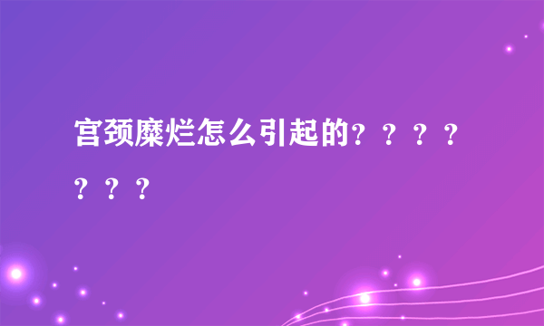 宫颈糜烂怎么引起的？？？？？？？