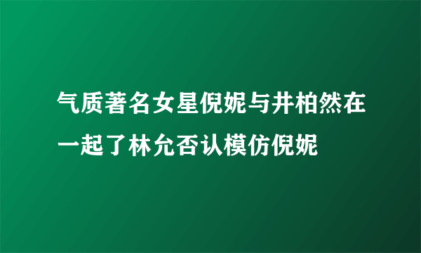 气质著名女星倪妮与井柏然在一起了林允否认模仿倪妮