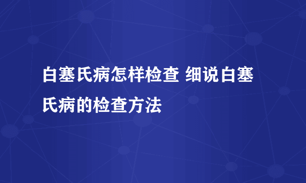 白塞氏病怎样检查 细说白塞氏病的检查方法