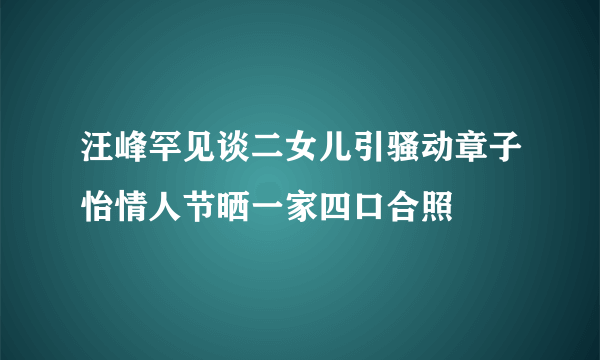 汪峰罕见谈二女儿引骚动章子怡情人节晒一家四口合照