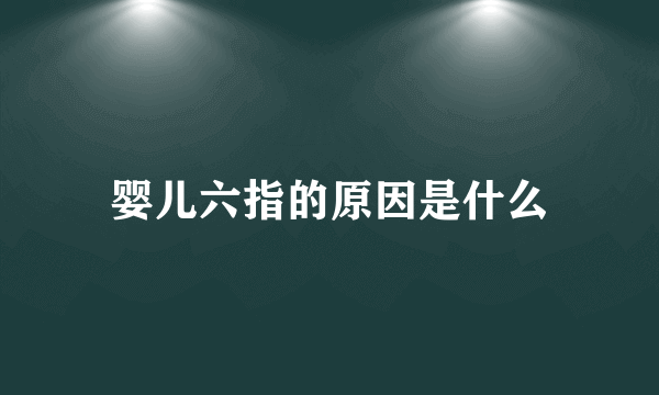 婴儿六指的原因是什么