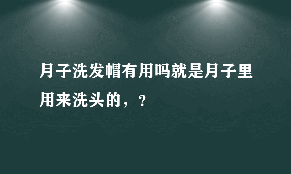 月子洗发帽有用吗就是月子里用来洗头的，？