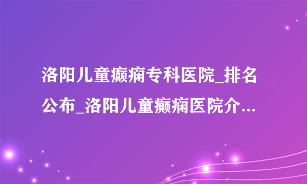 洛阳儿童癫痫专科医院_排名公布_洛阳儿童癫痫医院介绍_洛阳童癫痫的病因有哪些