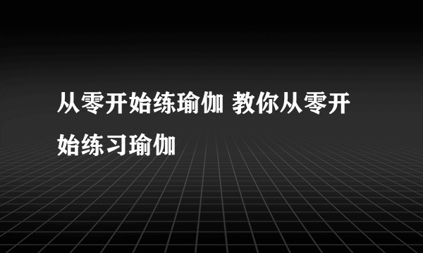 从零开始练瑜伽 教你从零开始练习瑜伽