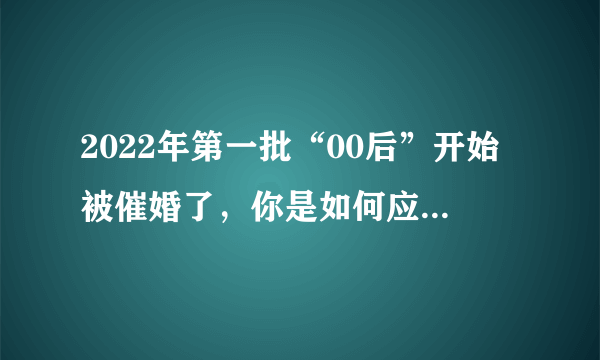 2022年第一批“00后”开始被催婚了，你是如何应对催婚事件的？