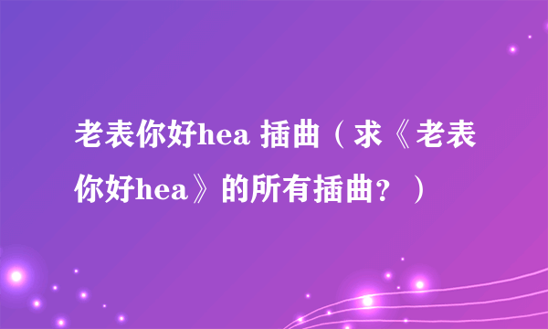 老表你好hea 插曲（求《老表你好hea》的所有插曲？）