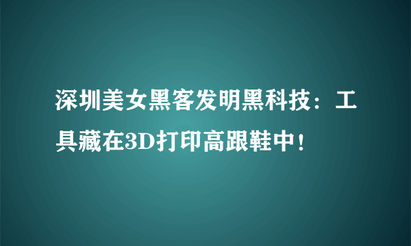 深圳美女黑客发明黑科技：工具藏在3D打印高跟鞋中！